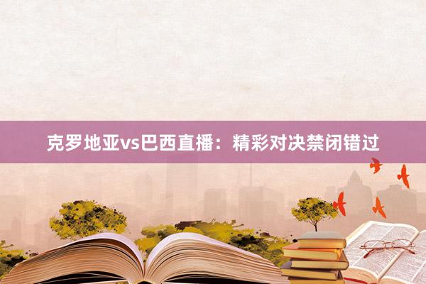 克罗地亚vs巴西直播：精彩对决禁闭错过