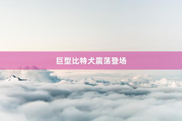 巨型比特犬震荡登场