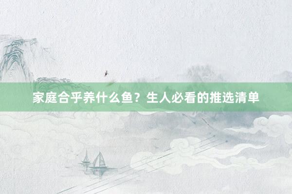 家庭合乎养什么鱼？生人必看的推选清单